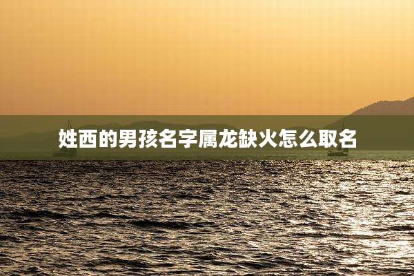 姓西的男孩名字属龙缺火怎么取名
