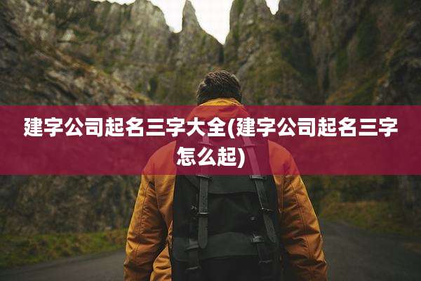 建字公司起名三字大全(建字公司起名三字怎么起)