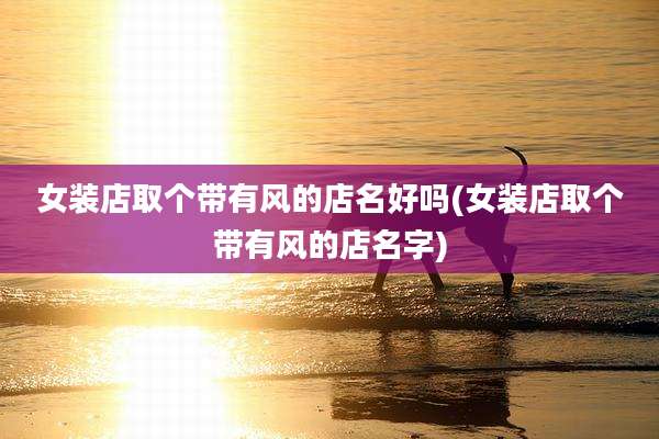女装店取个带有风的店名好吗(女装店取个带有风的店名字)