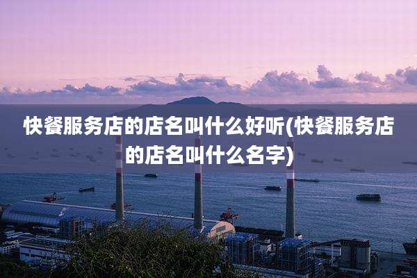 快餐服务店的店名叫什么好听(快餐服务店的店名叫什么名字)
