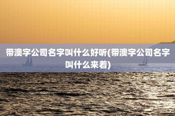 带澳字公司名字叫什么好听(带澳字公司名字叫什么来着)
