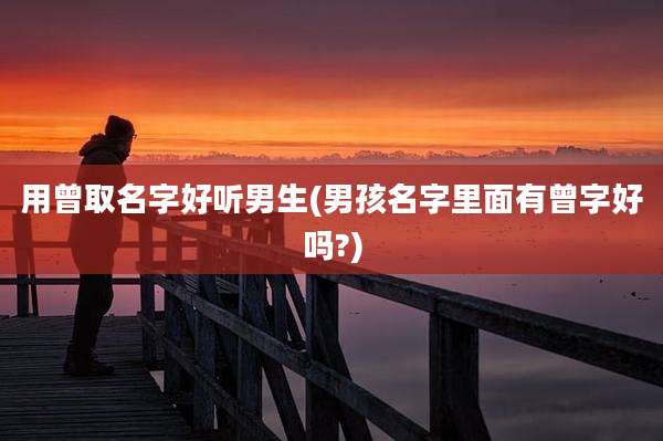 用曾取名字好听男生(男孩名字里面有曾字好吗?)