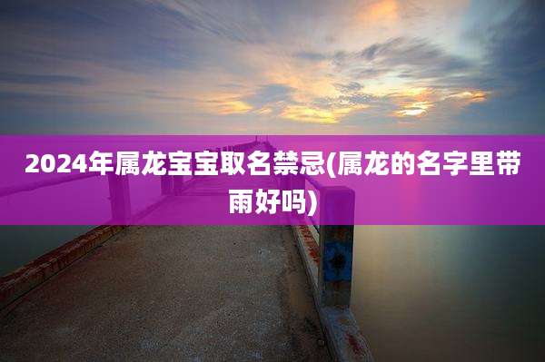 2024年属龙宝宝取名禁忌(属龙的名字里带雨好吗)