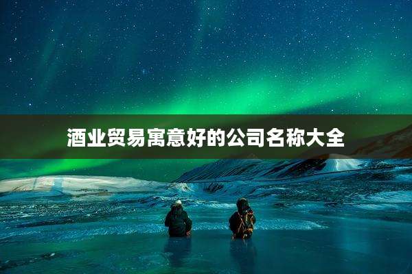 酒业贸易寓意好的公司名称大全
