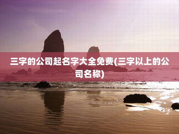 三字的公司起名字大全免费(三字以上的公司名称)