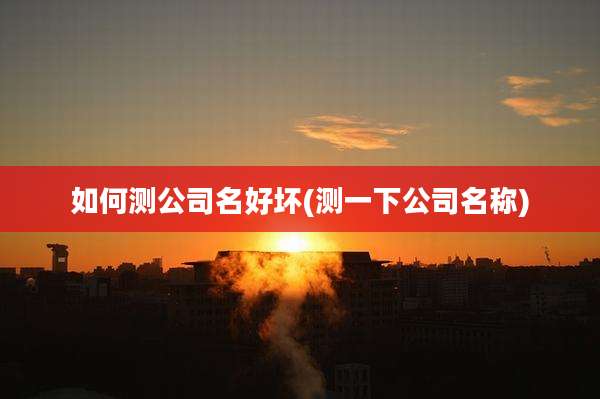 如何测公司名好坏(测一下公司名称)