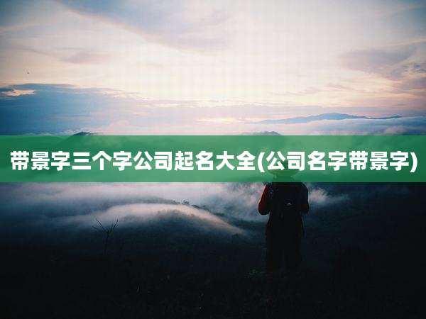 带景字三个字公司起名大全(公司名字带景字)