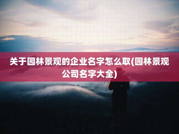 关于园林景观的企业名字怎么取(园林景观公司名字大全)