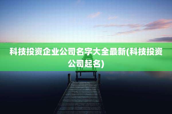科技投资企业公司名字大全最新(科技投资公司起名)
