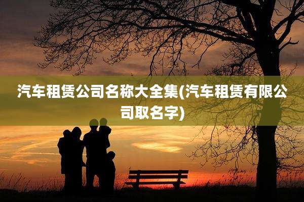 汽车租赁公司名称大全集(汽车租赁有限公司取名字)