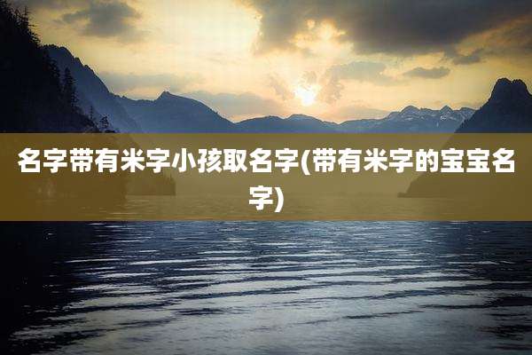 名字带有米字小孩取名字(带有米字的宝宝名字)