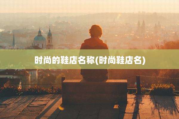 时尚的鞋店名称(时尚鞋店名)