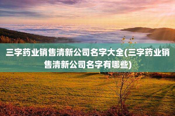 三字药业销售清新公司名字大全(三字药业销售清新公司名字有哪些)
