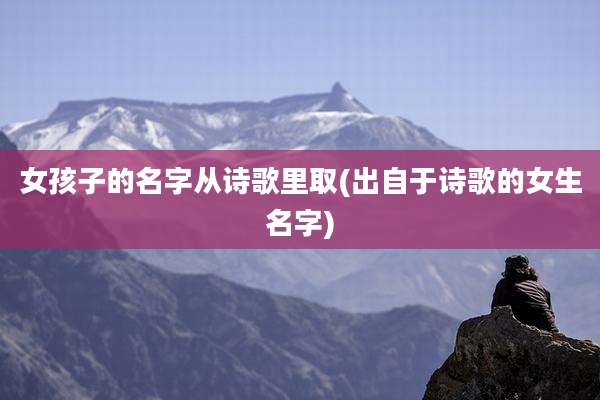 女孩子的名字从诗歌里取(出自于诗歌的女生名字)
