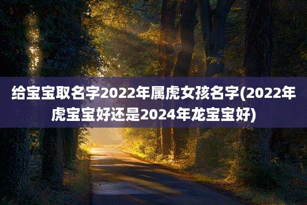 给宝宝取名字2022年属虎女孩名字(2022年虎宝宝好还是2024年龙宝宝好)