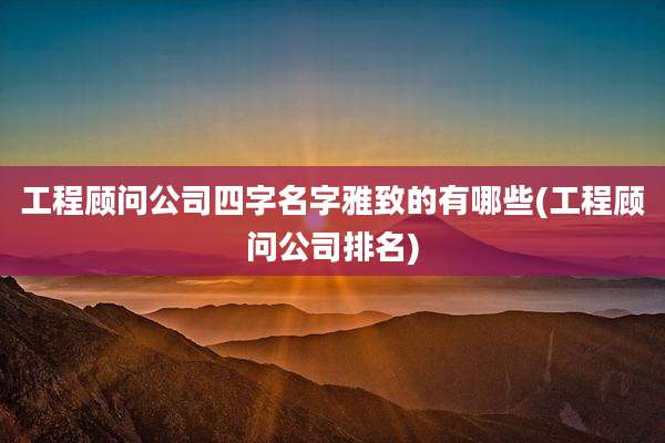 工程顾问公司四字名字雅致的有哪些(工程顾问公司排名)