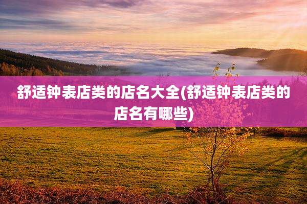舒适钟表店类的店名大全(舒适钟表店类的店名有哪些)