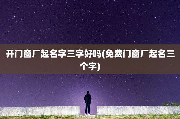 开门窗厂起名字三字好吗(免费门窗厂起名三个字)