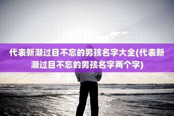 代表新潮过目不忘的男孩名字大全(代表新潮过目不忘的男孩名字两个字)