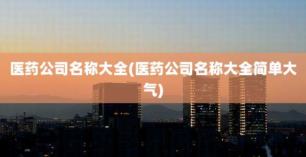 医药公司名称大全(医药公司名称大全简单大气)