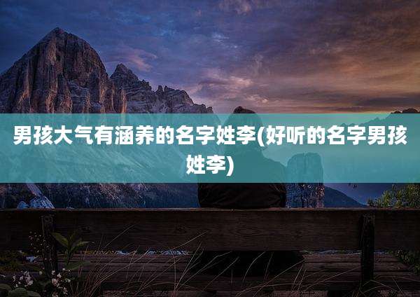 男孩大气有涵养的名字姓李(好听的名字男孩姓李)