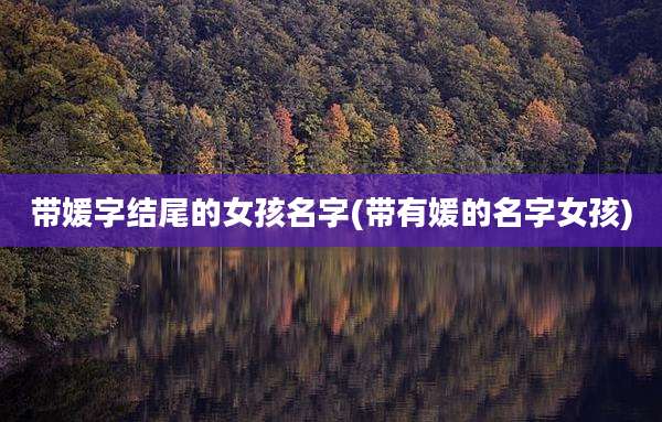 带媛字结尾的女孩名字(带有媛的名字女孩)