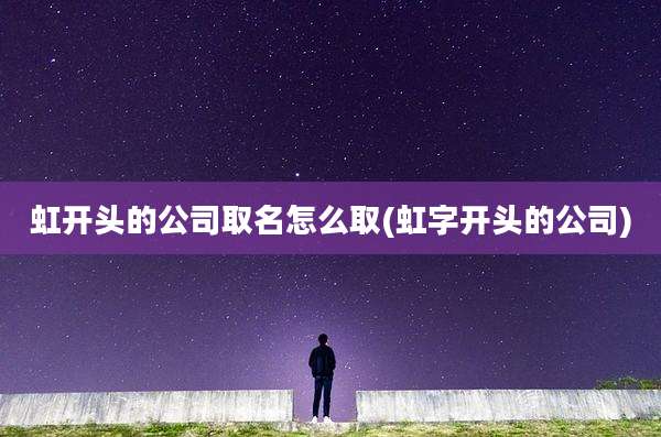 虹开头的公司取名怎么取(虹字开头的公司)