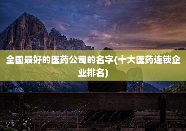 全国最好的医药公司的名字(十大医药连锁企业排名)