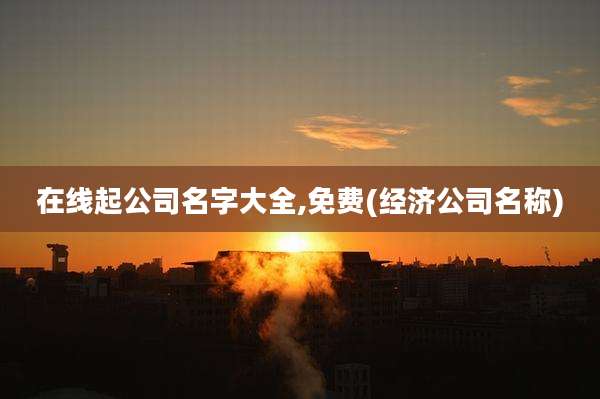 在线起公司名字大全,免费(经济公司名称)