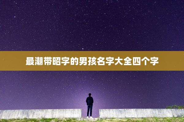 最潮带昭字的男孩名字大全四个字