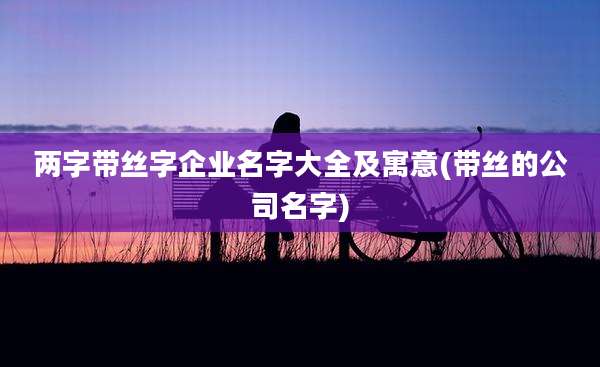 两字带丝字企业名字大全及寓意(带丝的公司名字)