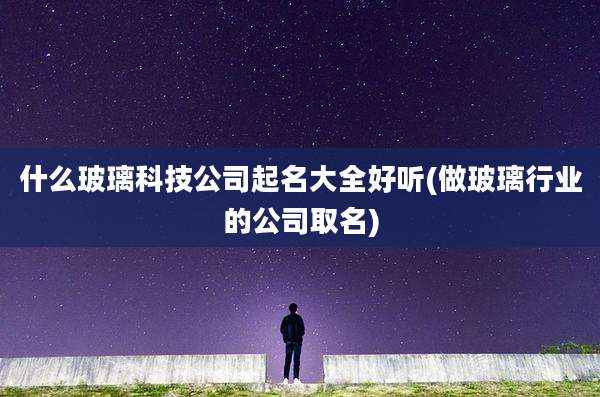 什么玻璃科技公司起名大全好听(做玻璃行业的公司取名)