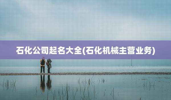 石化公司起名大全(石化机械主营业务)