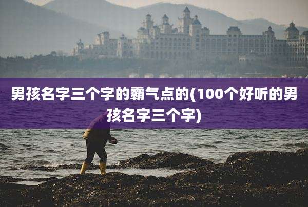 男孩名字三个字的霸气点的(100个好听的男孩名字三个字)