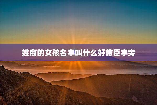 姓商的女孩名字叫什么好带臣字旁