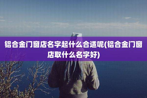 铝合金门窗店名字起什么合适呢(铝合金门窗店取什么名字好)