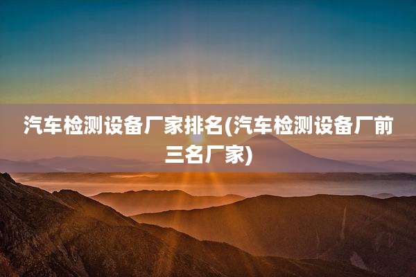 汽车检测设备厂家排名(汽车检测设备厂前三名厂家)