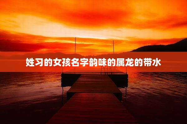姓习的女孩名字韵味的属龙的带水