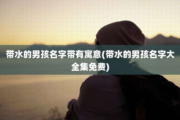 带水的男孩名字带有寓意(带水的男孩名字大全集免费)