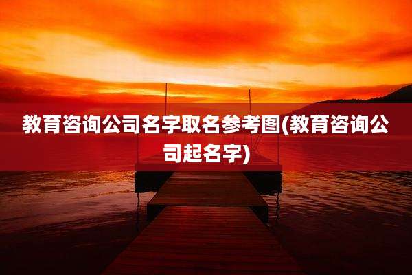 教育咨询公司名字取名参考图(教育咨询公司起名字)