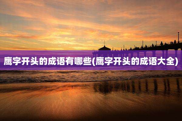 鹰字开头的成语有哪些(鹰字开头的成语大全)