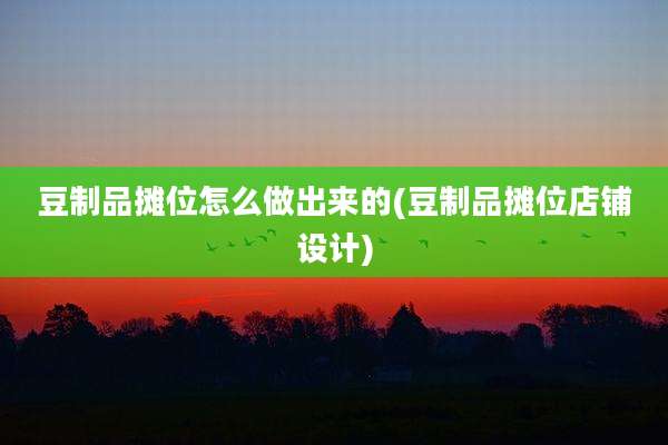 豆制品摊位怎么做出来的(豆制品摊位店铺设计)