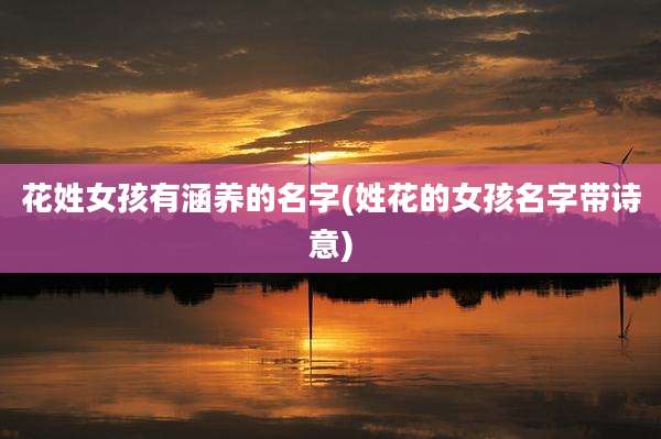 花姓女孩有涵养的名字(姓花的女孩名字带诗意)