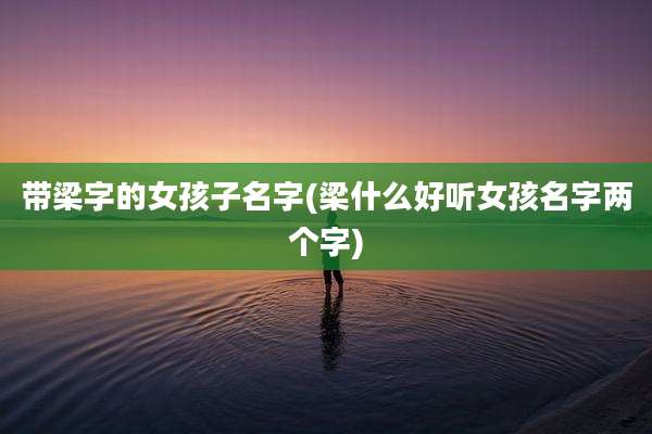 带梁字的女孩子名字(梁什么好听女孩名字两个字)