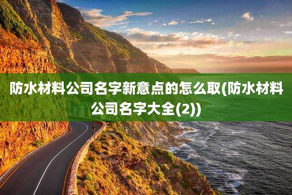 防水材料公司名字新意点的怎么取(防水材料公司名字大全(2))