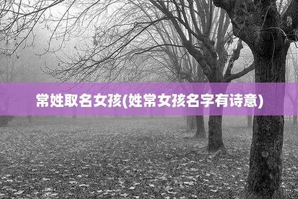 常姓取名女孩(姓常女孩名字有诗意)