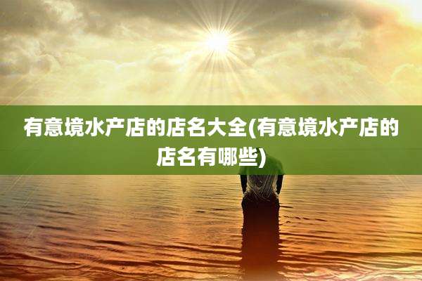 有意境水产店的店名大全(有意境水产店的店名有哪些)