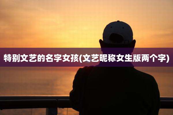 特别文艺的名字女孩(文艺昵称女生版两个字)