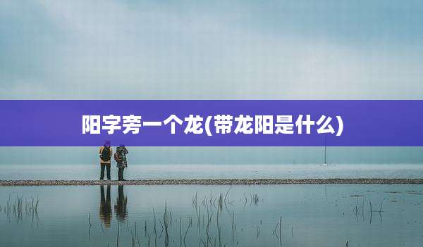阳字旁一个龙(带龙阳是什么)