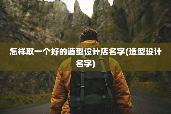 怎样取一个好的造型设计店名字(造型设计名字)
